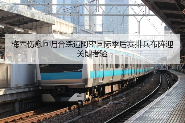 梅西伤愈回归合练迈阿密国际季后赛排兵布阵迎关键考验