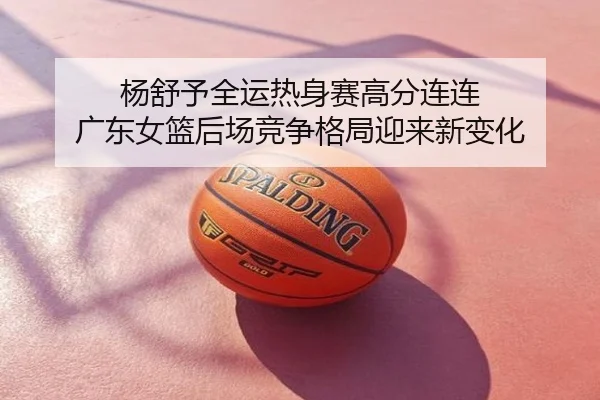 杨舒予全运热身赛高分连连 广东女篮后场竞争格局迎来新变化