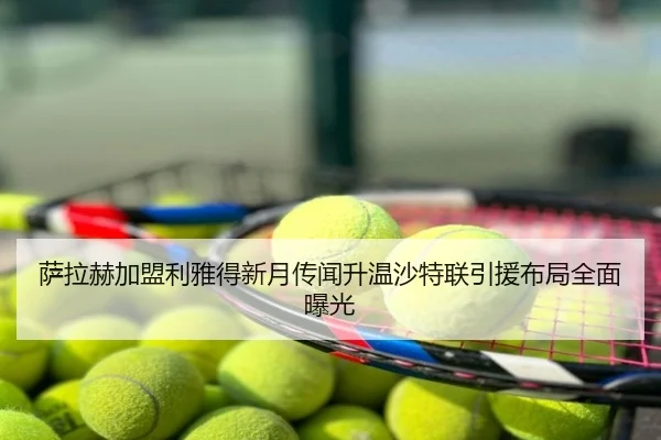 萨拉赫加盟利雅得新月传闻升温沙特联引援布局全面曝光