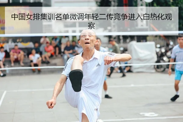 中国女排集训名单微调年轻二传竞争进入白热化观察