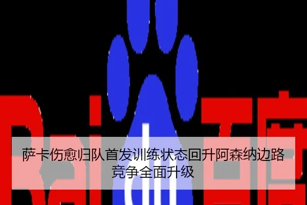 萨卡伤愈归队首发训练状态回升阿森纳边路竞争全面升级