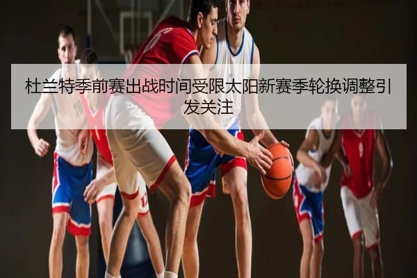 杜兰特季前赛出战时间受限太阳新赛季轮换调整引发关注