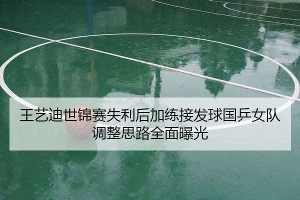 王艺迪世锦赛失利后加练接发球国乒女队调整思路全面曝光