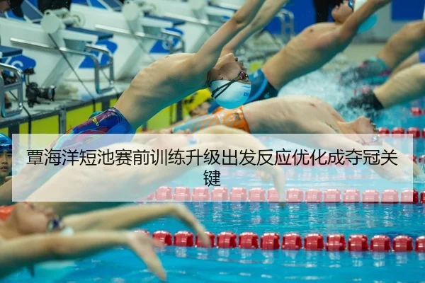 覃海洋短池赛前训练升级出发反应优化成夺冠关键