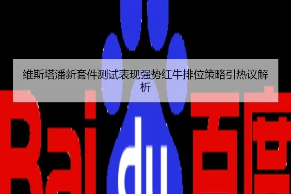 维斯塔潘新套件测试表现强势红牛排位策略引热议解析
