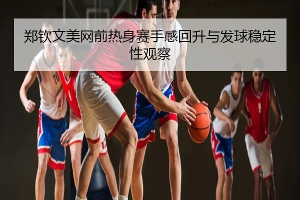 郑钦文美网前热身赛手感回升与发球稳定性观察