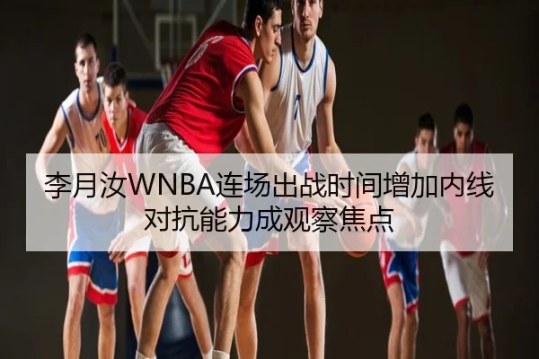 李月汝WNBA连场出战时间增加内线对抗能力成观察焦点