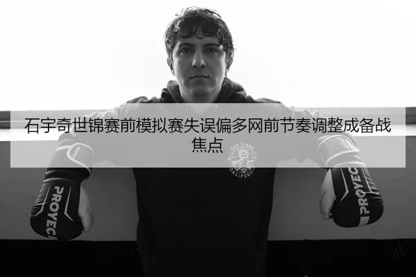 石宇奇世锦赛前模拟赛失误偏多网前节奏调整成备战焦点