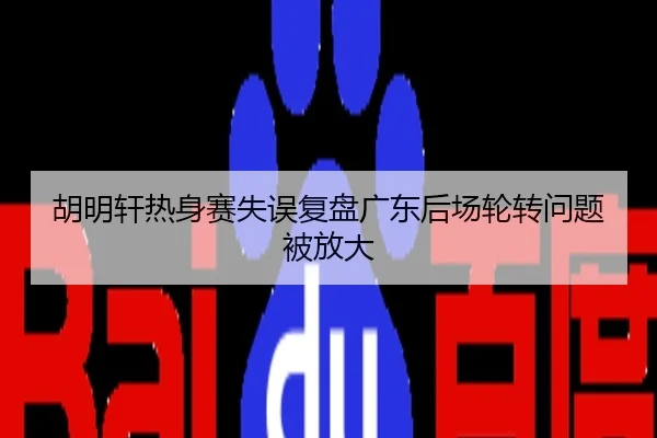 胡明轩热身赛失误复盘广东后场轮转问题被放大