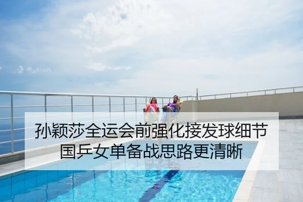 孙颖莎全运会前强化接发球细节 国乒女单备战思路更清晰