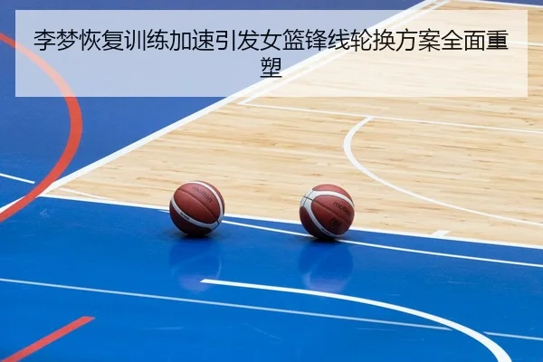 李梦恢复训练加速引发女篮锋线轮换方案全面重塑