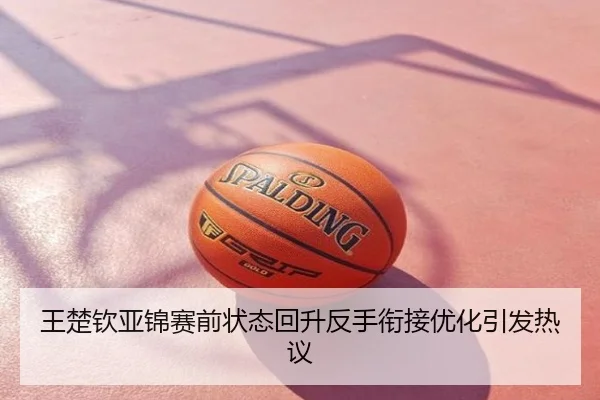 王楚钦亚锦赛前状态回升反手衔接优化引发热议